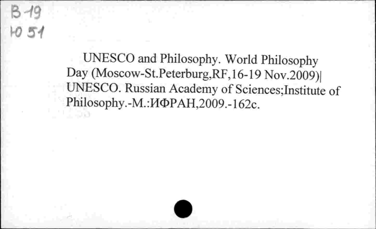 ﻿B-/9
H)51
UNESCO and Philosophy. World Philosophy Day (Moscow-St.Peterburg,RF,16-19 Nov.2009)| UNESCO. Russian Academy of Sciences;Institute of Philosophy.-M. :Hd>PAH,2009.-162c.